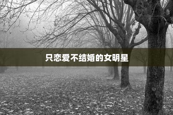只恋爱不结婚的女明星