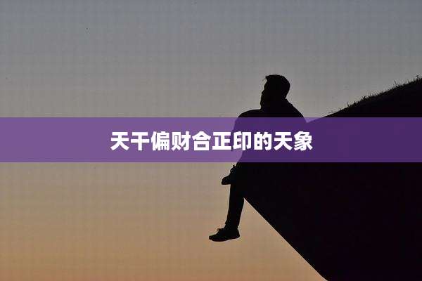 天干偏财合正印的天象