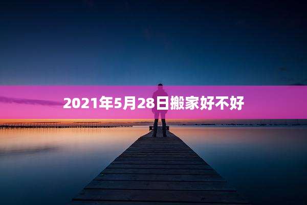 2021年5月28日搬家好不好