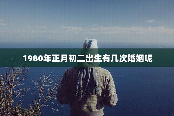 1980年正月初二出生有几次婚姻呢