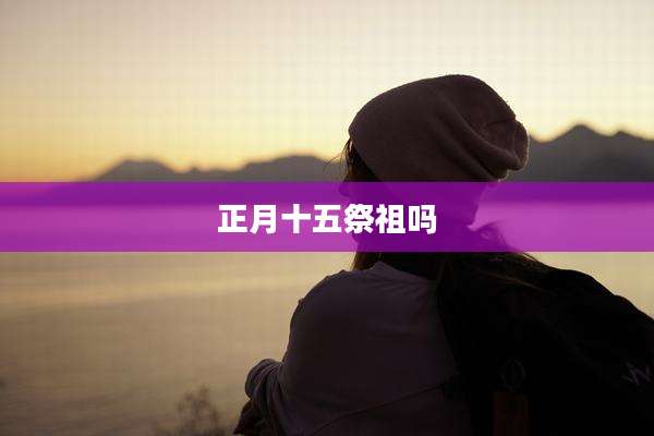 正月十五祭祖吗
