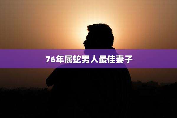 76年属蛇男人最佳妻子