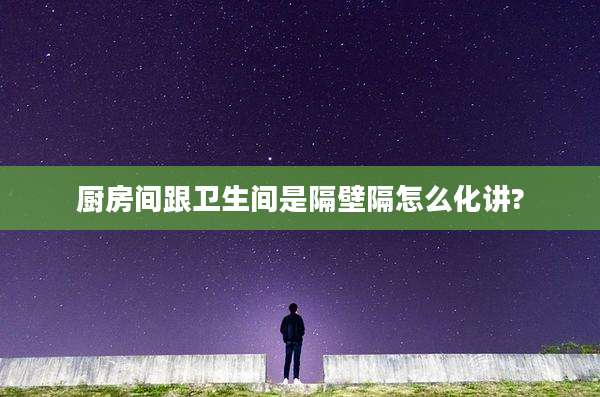 厨房间跟卫生间是隔壁隔怎么化讲?