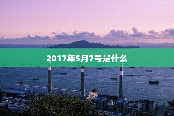 2017年5月7号是什么