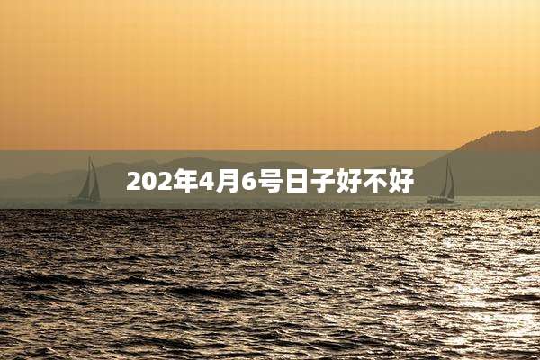 202年4月6号日子好不好