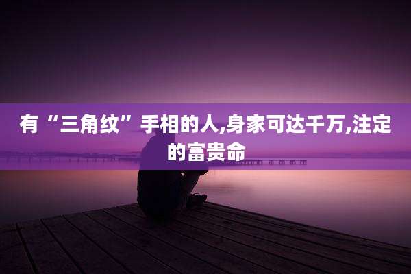 有“三角纹”手相的人,身家可达千万,注定的富贵命