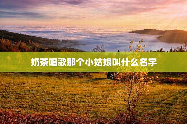 奶茶唱歌那个小姑娘叫什么名字