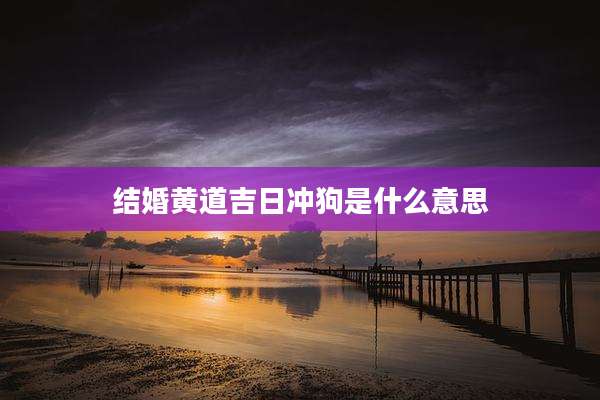 结婚黄道吉日冲狗是什么意思