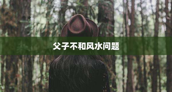 父子不和风水问题