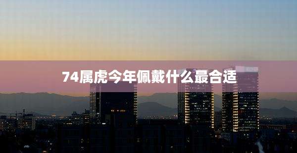 74属虎今年佩戴什么最合适