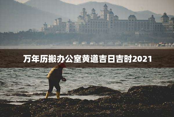 万年历搬办公室黄道吉日吉时2021