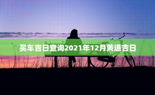 买车吉日查询2021年12月黄道吉日