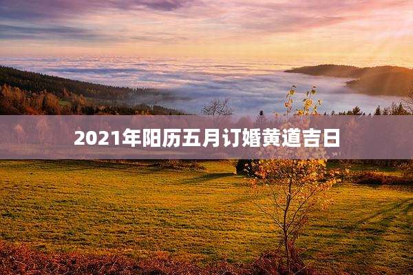 2021年阳历五月订婚黄道吉日