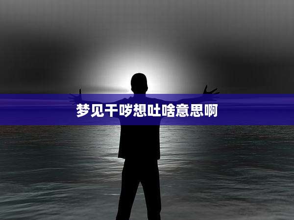 梦见干哕想吐啥意思啊