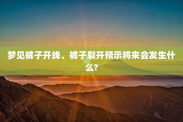 梦见裤子开线、裤子裂开预示将来会发生什么?