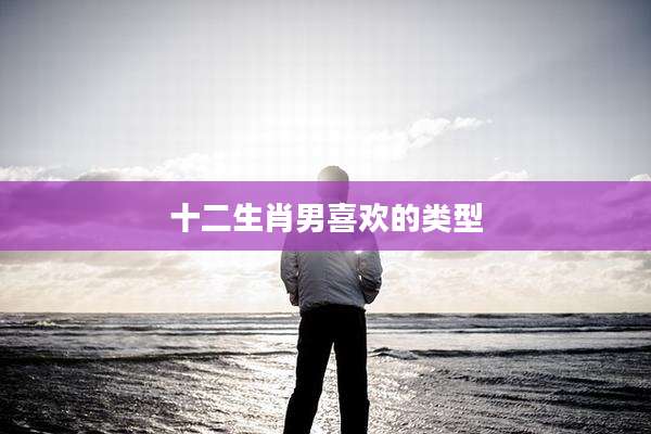十二生肖男喜欢的类型