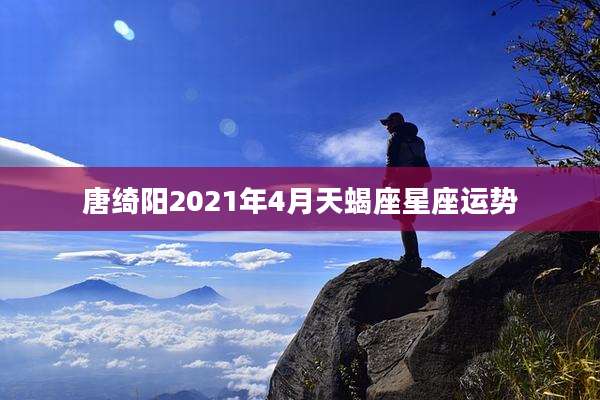 唐绮阳2021年4月天蝎座星座运势
