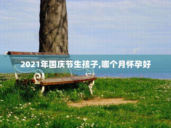 2021年国庆节生孩子,哪个月怀孕好