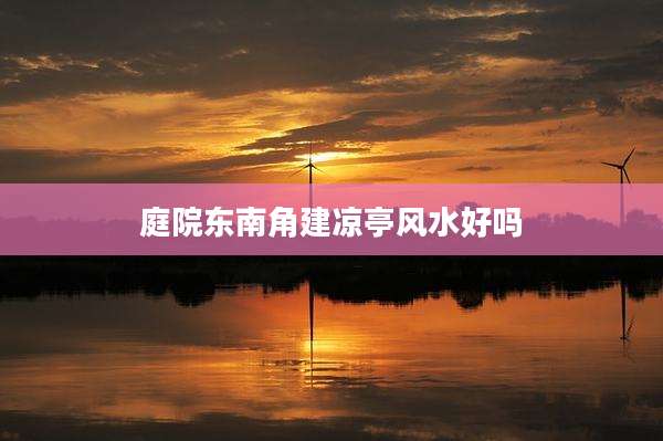 庭院东南角建凉亭风水好吗