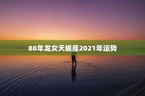 88年龙女天蝎座2021年运势