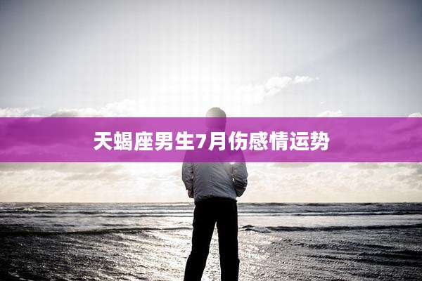 天蝎座男生7月伤感情运势