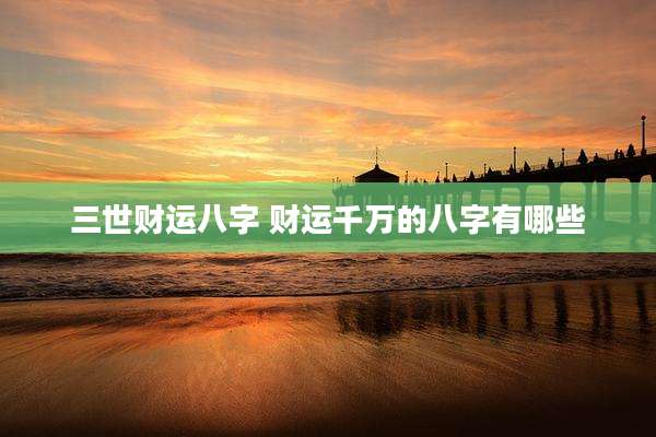 三世财运八字 财运千万的八字有哪些