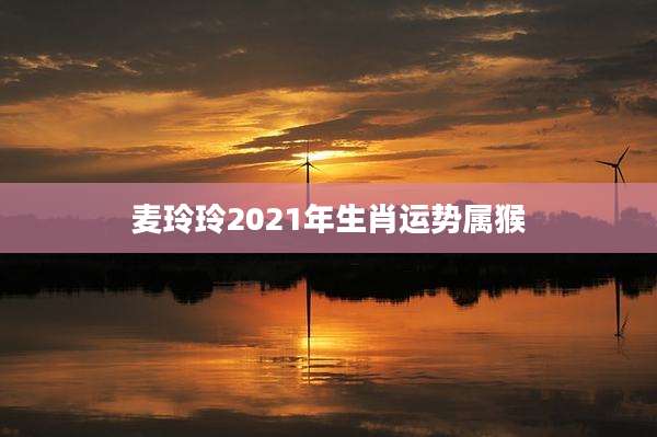 麦玲玲2021年生肖运势属猴