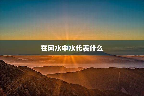 在风水中水代表什么