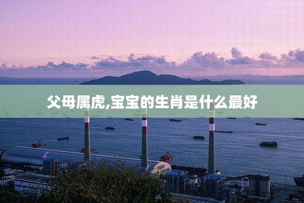 父母属虎,宝宝的生肖是什么最好