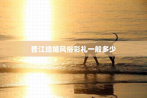 晋江结婚风俗彩礼一般多少