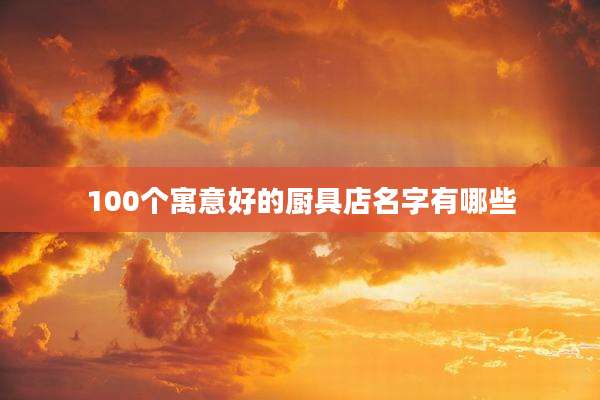 100个寓意好的厨具店名字有哪些