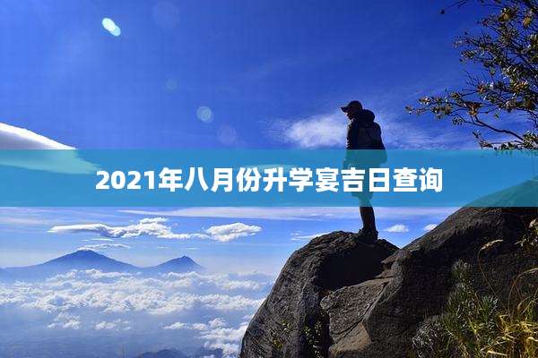 2021年八月份升学宴吉日查询