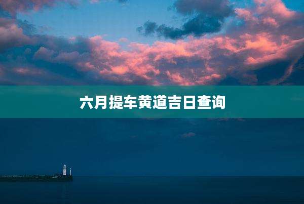 六月提车黄道吉日查询