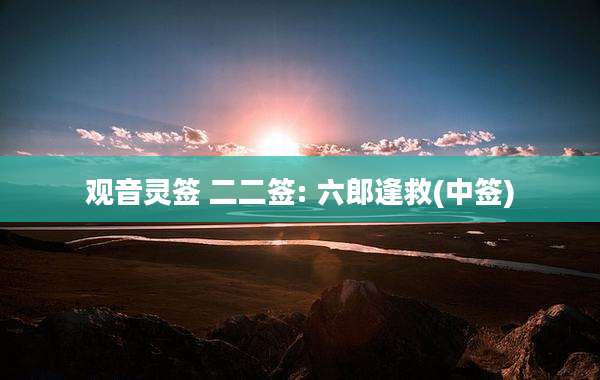 观音灵签 二二签: 六郎逢救(中签)