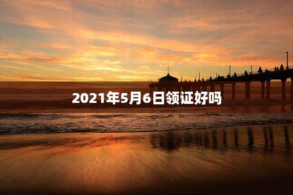 2021年5月6日领证好吗