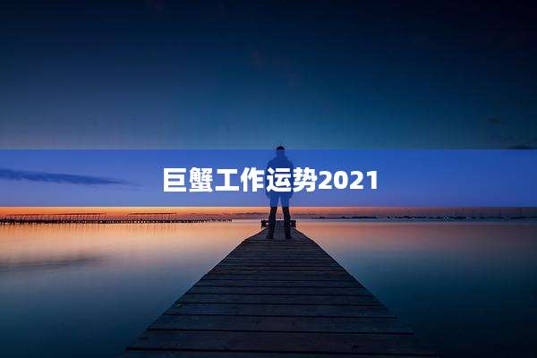 巨蟹工作运势2021
