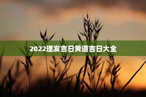 2022理发吉日黄道吉日大全