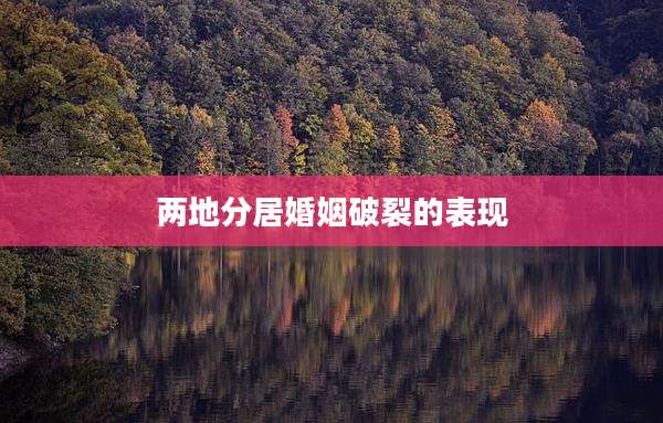 两地分居婚姻破裂的表现