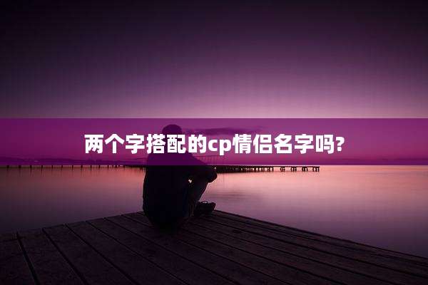 两个字搭配的cp情侣名字吗?