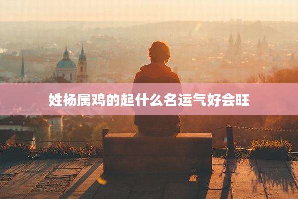 姓杨属鸡的起什么名运气好会旺