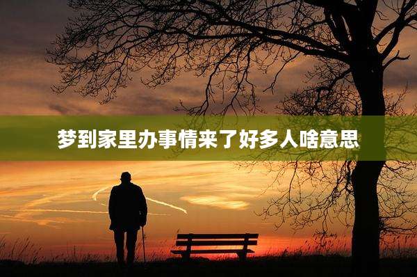 梦到家里办事情来了好多人啥意思