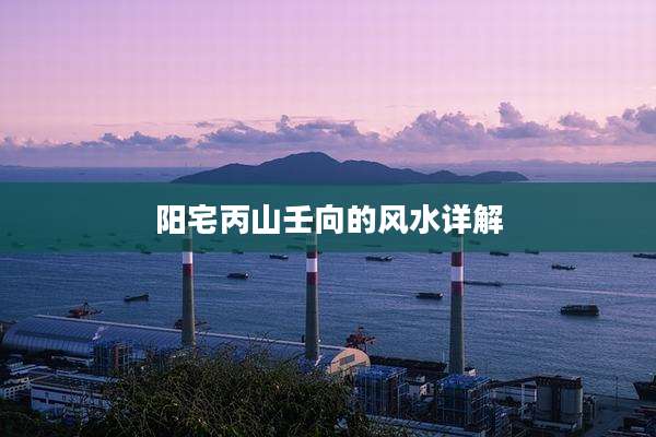 阳宅丙山壬向的风水详解