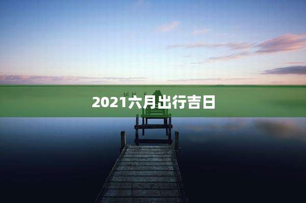 2021六月出行吉日