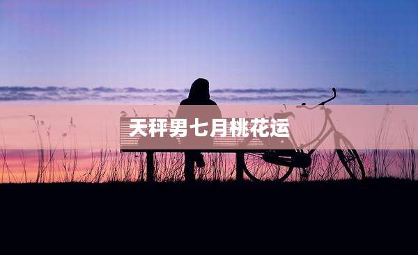 天秤男七月桃花运