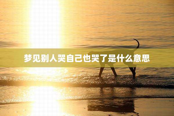 梦见别人哭自己也哭了是什么意思