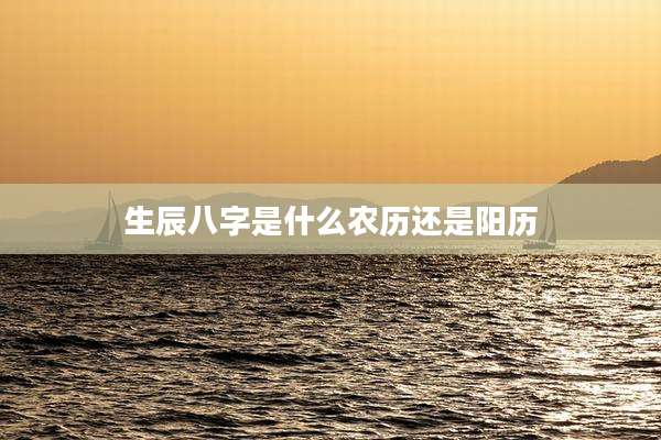生辰八字是什么农历还是阳历