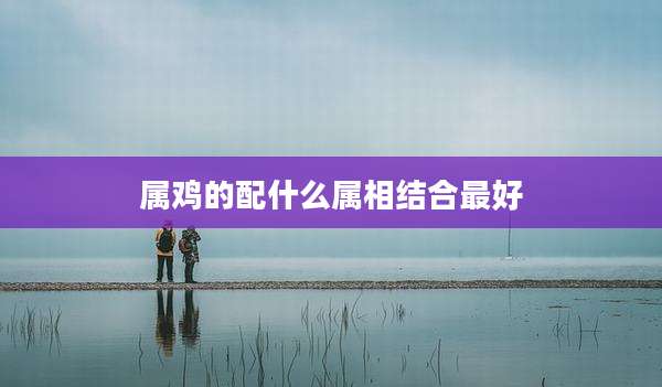 属鸡的配什么属相结合最好
