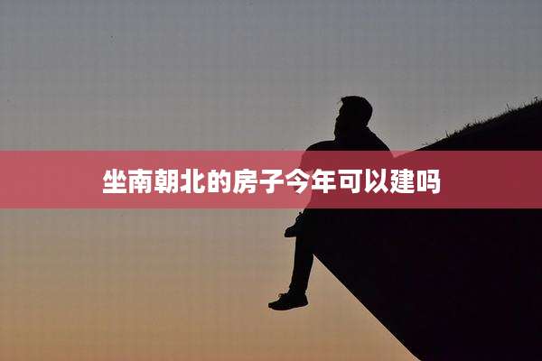 坐南朝北的房子今年可以建吗