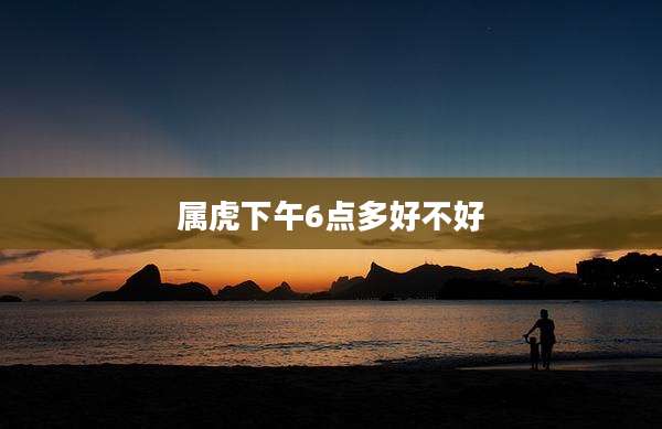属虎下午6点多好不好