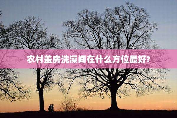 农村盖房洗澡间在什么方位最好?